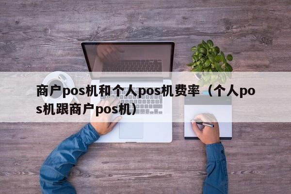 商户pos机和个人pos机费率（个人pos机跟商户pos机）