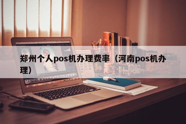 郑州个人pos机办理费率（河南pos机办理）