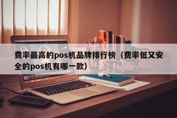 费率最高的pos机品牌排行榜（费率低又安全的pos机有哪一款）