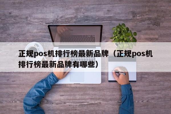 正规pos机排行榜最新品牌（正规pos机排行榜最新品牌有哪些）