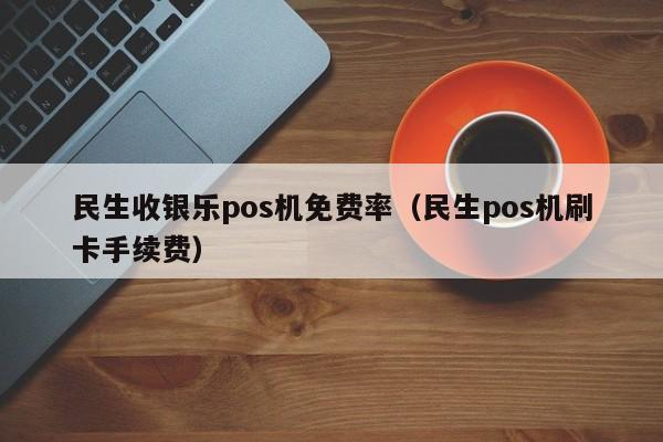 民生收银乐pos机免费率（民生pos机刷卡手续费）