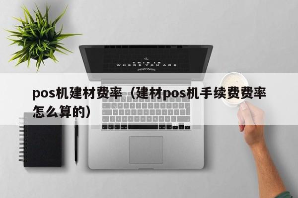 pos机建材费率（建材pos机手续费费率怎么算的）