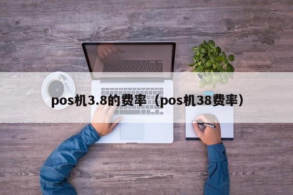 pos机3.8的费率（pos机38费率）