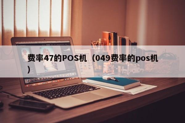 费率47的POS机（049费率的pos机）