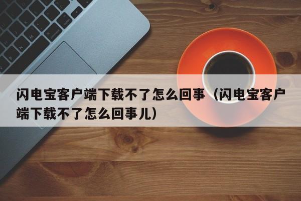 闪电宝客户端下载不了怎么回事（闪电宝客户端下载不了怎么回事儿）