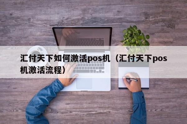 汇付天下如何激活pos机（汇付天下pos机激活流程）