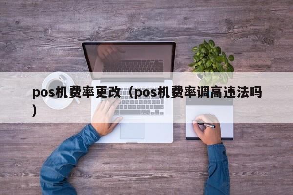 pos机费率更改（pos机费率调高违法吗）