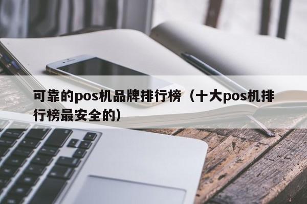 可靠的pos机品牌排行榜（十大pos机排行榜最安全的）