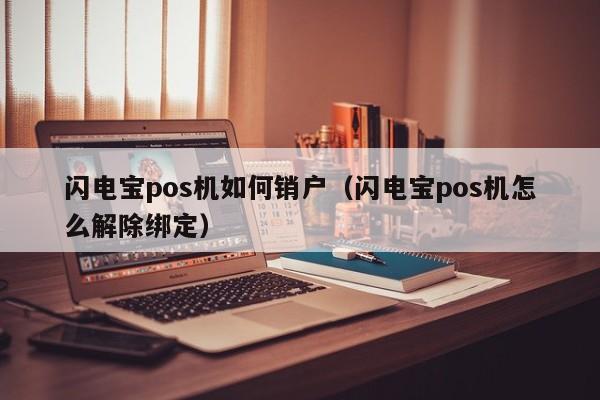 闪电宝pos机如何销户（闪电宝pos机怎么解除绑定）