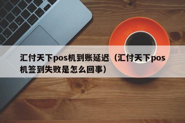 汇付天下pos机到账延迟（汇付天下pos机签到失败是怎么回事）