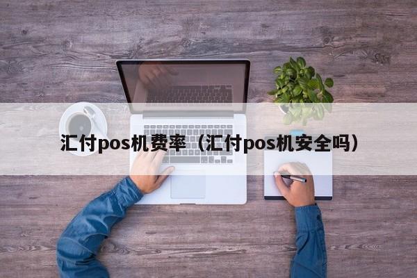 汇付pos机费率（汇付pos机安全吗）