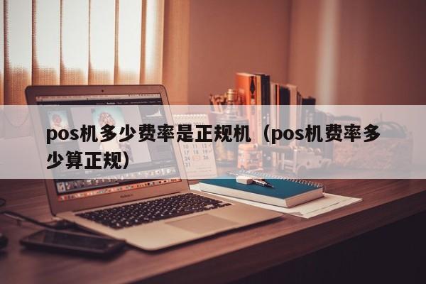 pos机多少费率是正规机（pos机费率多少算正规）