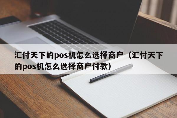 汇付天下的pos机怎么选择商户（汇付天下的pos机怎么选择商户付款）