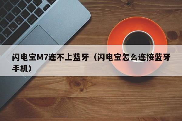 闪电宝M7连不上蓝牙（闪电宝怎么连接蓝牙手机）