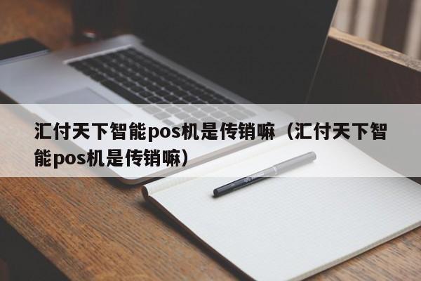 汇付天下智能pos机是传销嘛（汇付天下智能pos机是传销嘛）