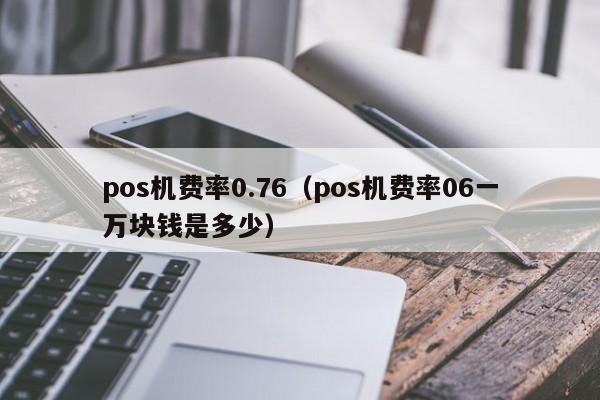 pos机费率0.76（pos机费率06一万块钱是多少）