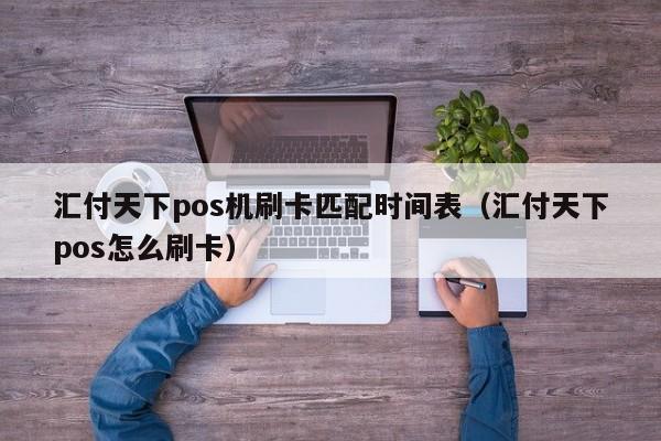 汇付天下pos机刷卡匹配时间表（汇付天下pos怎么刷卡）