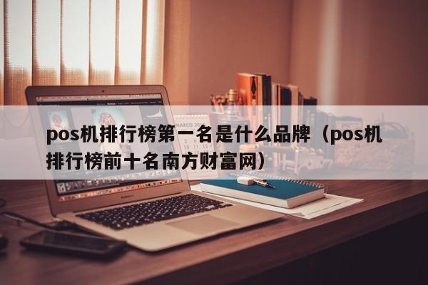 pos机排行榜第一名是什么品牌（pos机排行榜前十名南方财富网）