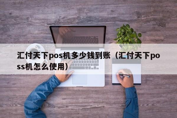 汇付天下pos机多少钱到账（汇付天下poss机怎么使用）