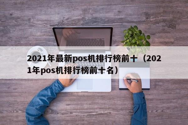 2021年最新pos机排行榜前十（2021年pos机排行榜前十名）