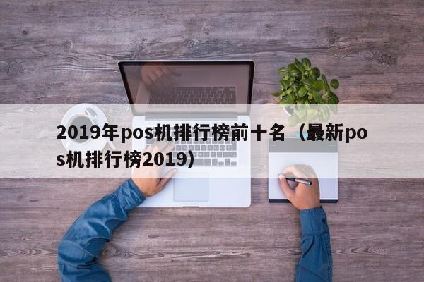 2019年pos机排行榜前十名（最新pos机排行榜2019）