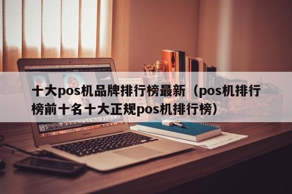 十大pos机品牌排行榜最新（pos机排行榜前十名十大正规pos机排行榜）