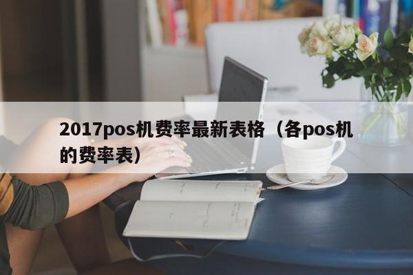 2017pos机费率最新表格（各pos机的费率表）