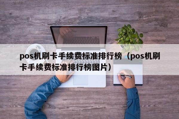 pos机刷卡手续费标准排行榜（pos机刷卡手续费标准排行榜图片）