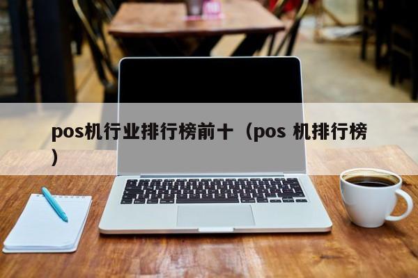 pos机行业排行榜前十（pos 机排行榜）