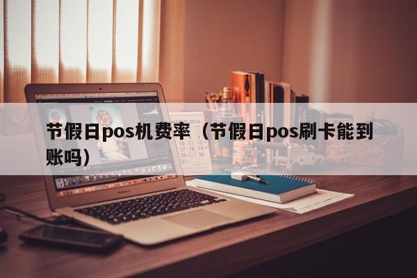 节假日pos机费率（节假日pos刷卡能到账吗）