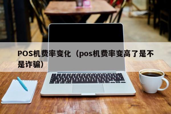 POS机费率变化（pos机费率变高了是不是诈骗）