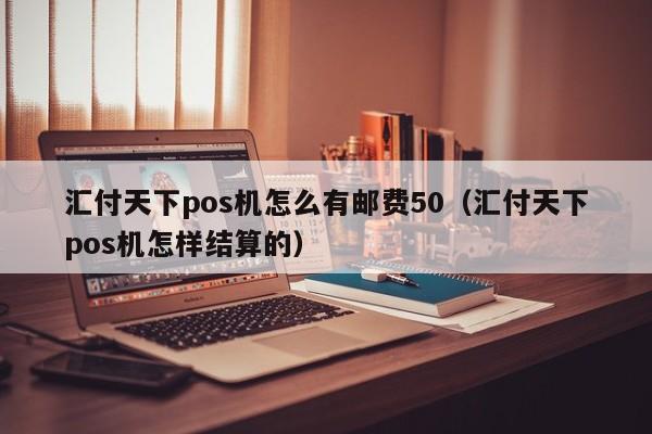 汇付天下pos机怎么有邮费50（汇付天下pos机怎样结算的）