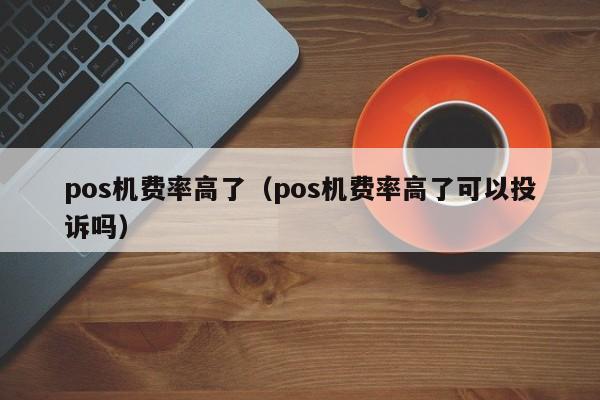 pos机费率高了（pos机费率高了可以投诉吗）