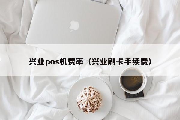 兴业pos机费率（兴业刷卡手续费）