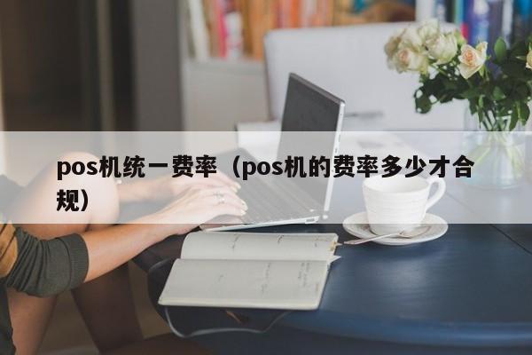 pos机统一费率（pos机的费率多少才合规）