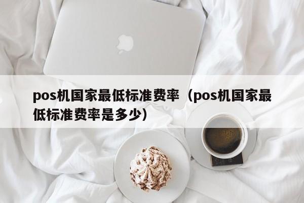 pos机国家最低标准费率（pos机国家最低标准费率是多少）