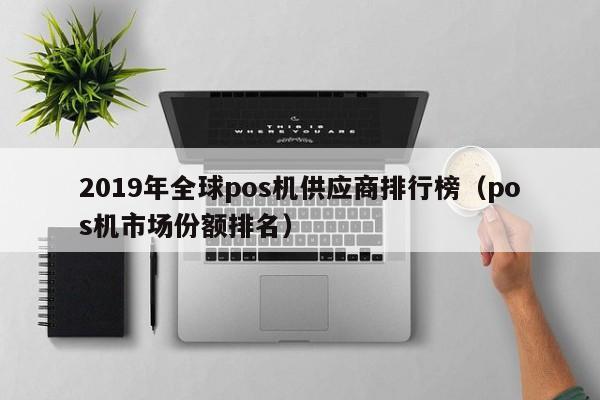 2019年全球pos机供应商排行榜（pos机市场份额排名）