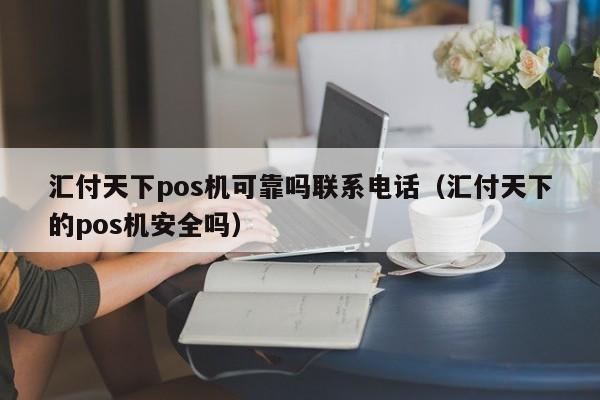 汇付天下pos机可靠吗联系电话（汇付天下的pos机安全吗）