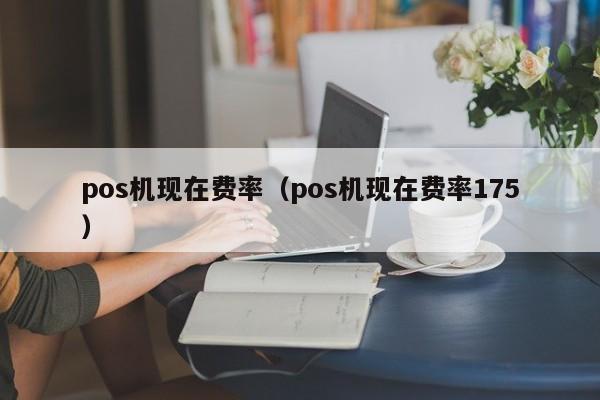 pos机现在费率（pos机现在费率175）