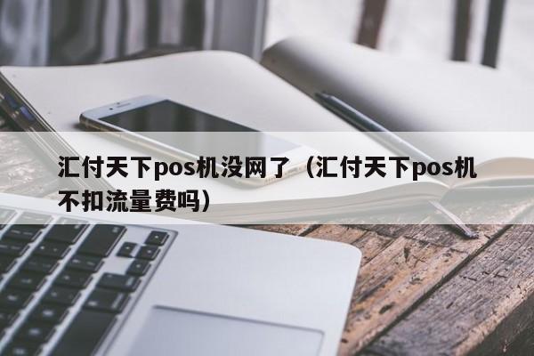 汇付天下pos机没网了（汇付天下pos机不扣流量费吗）