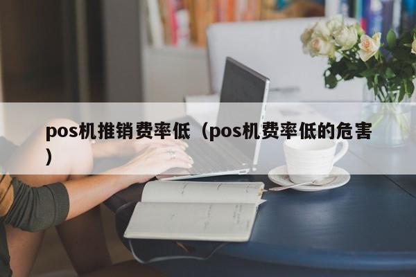 pos机推销费率低（pos机费率低的危害）