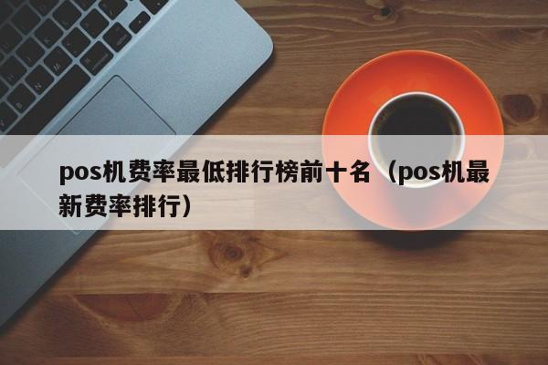 pos机费率最低排行榜前十名（pos机最新费率排行）