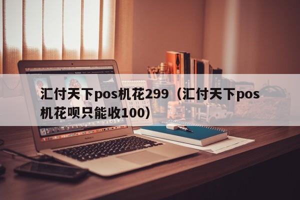 汇付天下pos机花299（汇付天下pos机花呗只能收100）