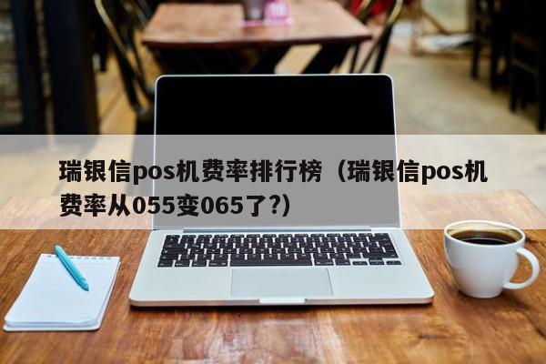 瑞银信pos机费率排行榜（瑞银信pos机费率从055变065了?）