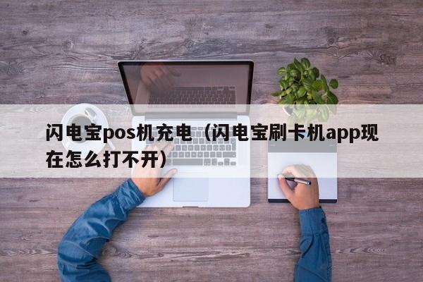 闪电宝pos机充电（闪电宝刷卡机app现在怎么打不开）