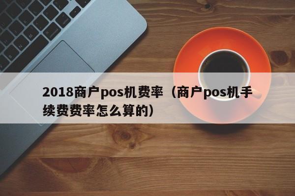 2018商户pos机费率（商户pos机手续费费率怎么算的）