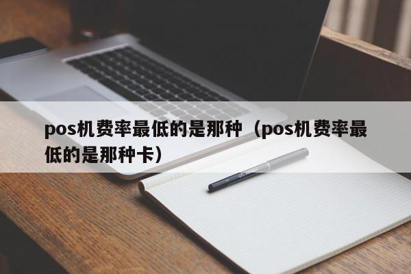 pos机费率最低的是那种（pos机费率最低的是那种卡）