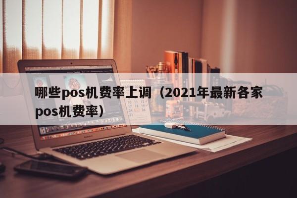 哪些pos机费率上调（2021年最新各家pos机费率）