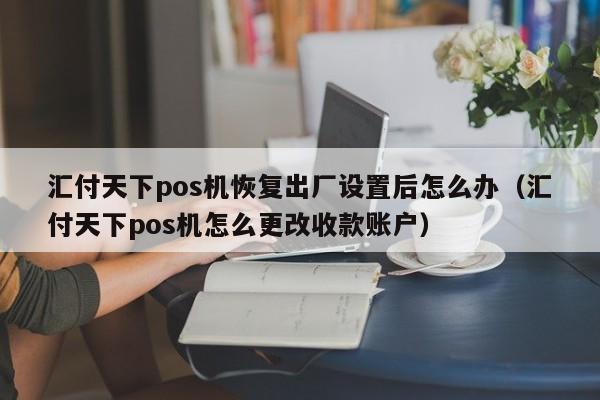 汇付天下pos机恢复出厂设置后怎么办（汇付天下pos机怎么更改收款账户）