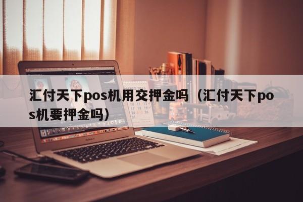 汇付天下pos机用交押金吗（汇付天下pos机要押金吗）